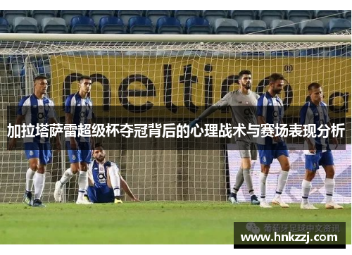 加拉塔萨雷超级杯夺冠背后的心理战术与赛场表现分析 加拉塔萨雷超级杯夺冠背后的心理战术与赛场表现分析
