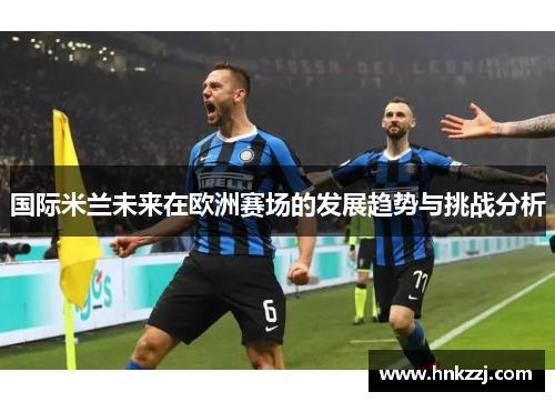 国际米兰未来在欧洲赛场的发展趋势与挑战分析