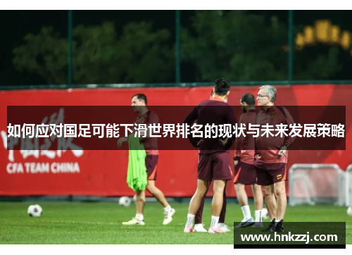 如何应对国足可能下滑世界排名的现状与未来发展策略