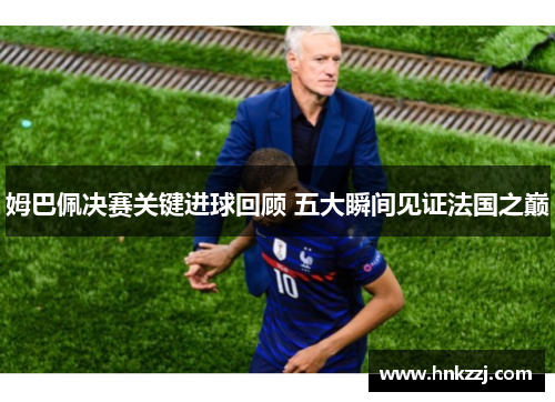 姆巴佩决赛关键进球回顾 五大瞬间见证法国之巅
