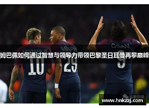 姆巴佩如何通过智慧与领导力带领巴黎圣日耳曼再攀巅峰
