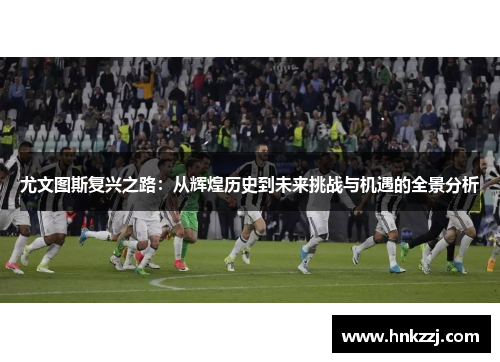 尤文图斯复兴之路：从辉煌历史到未来挑战与机遇的全景分析