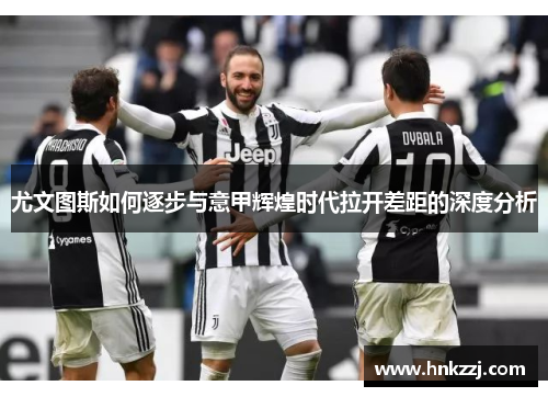 尤文图斯如何逐步与意甲辉煌时代拉开差距的深度分析