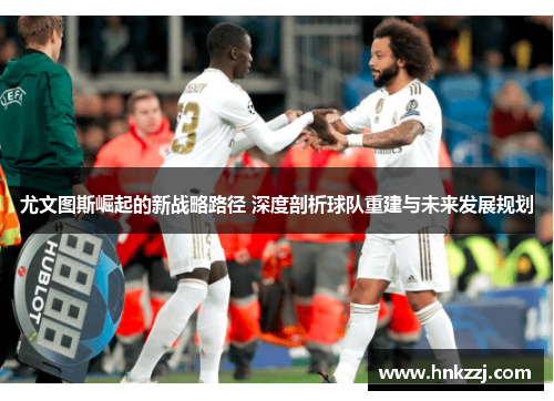 尤文图斯崛起的新战略路径 深度剖析球队重建与未来发展规划