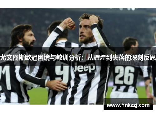 尤文图斯欧冠困境与教训分析：从辉煌到失落的深刻反思