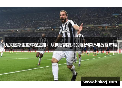 尤文图斯重塑辉煌之路:从低谷到复兴的逐步解析与战略布局 尤文图斯重塑辉煌之路:从低谷到复兴的逐步解析与战略布局